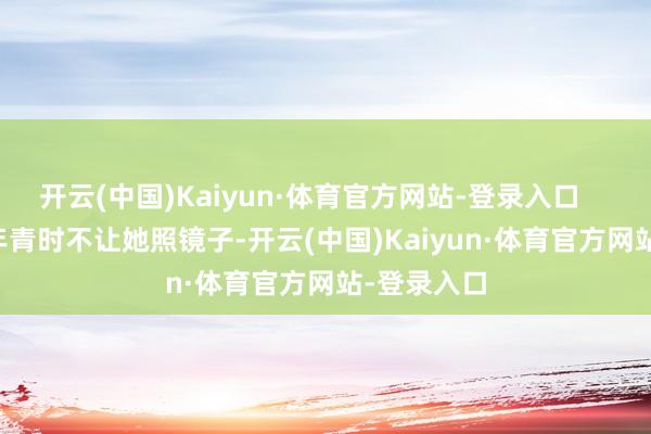 开云(中国)Kaiyun·体育官方网站-登录入口 她父亲年青时不让她照镜子-开云(中国)Kaiyun·体育官方网站-登录入口