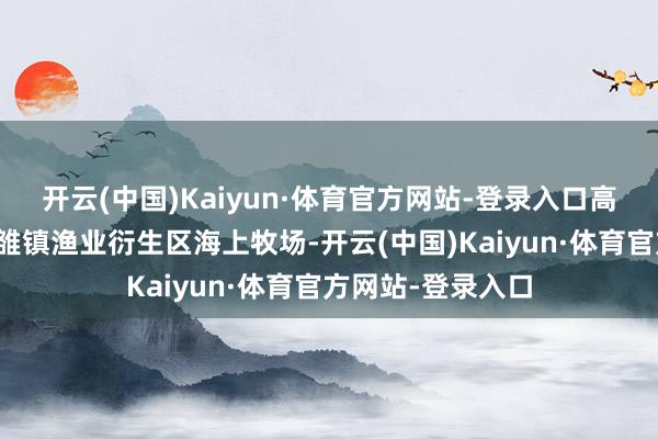 开云(中国)Kaiyun·体育官方网站-登录入口高空俯视日照市涛雒镇渔业衍生区海上牧场-开云(中国)Kaiyun·体育官方网站-登录入口