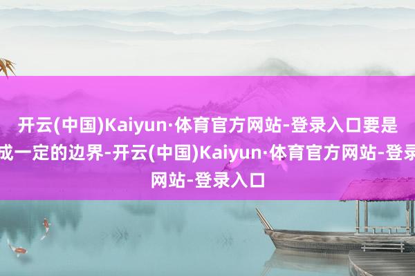开云(中国)Kaiyun·体育官方网站-登录入口要是不酿成一定的边界-开云(中国)Kaiyun·体育官方网站-登录入口