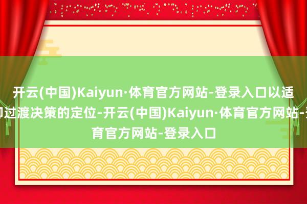 开云(中国)Kaiyun·体育官方网站-登录入口以适应其手脚过渡决策的定位-开云(中国)Kaiyun·体育官方网站-登录入口