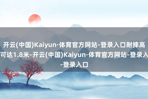 开云(中国)Kaiyun·体育官方网站-登录入口耐摔高度可达1.8米-开云(中国)Kaiyun·体育官方网站-登录入口