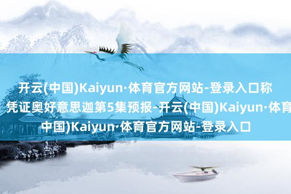 开云(中国)Kaiyun·体育官方网站-登录入口称心民众的期待了吗?凭证奥好意思迦第5集预报-开云(中国)Kaiyun·体育官方网站-登录入口