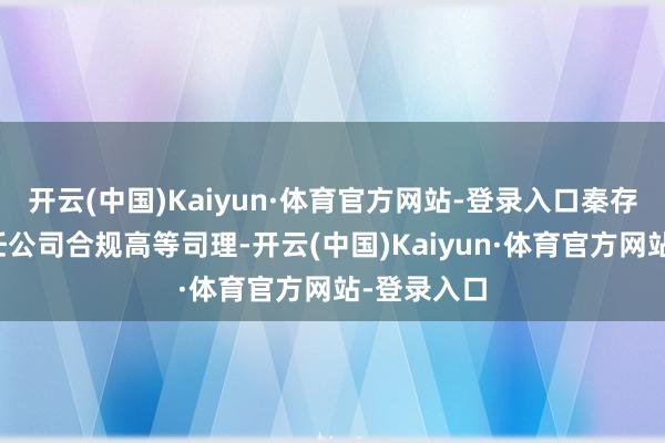 开云(中国)Kaiyun·体育官方网站-登录入口秦存亭先生现任公司合规高等司理-开云(中国)Kaiyun·体育官方网站-登录入口