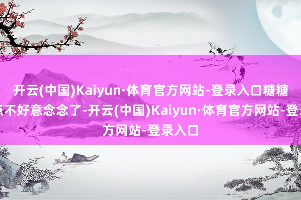 开云(中国)Kaiyun·体育官方网站-登录入口糖糖就有点不好意念念了-开云(中国)Kaiyun·体育官方网站-登录入口