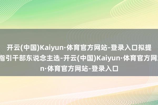 开云(中国)Kaiyun·体育官方网站-登录入口拟提名为副处级指引干部东说念主选-开云(中国)Kaiyun·体育官方网站-登录入口
