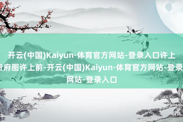 开云(中国)Kaiyun·体育官方网站-登录入口许上前 贵府图许上前-开云(中国)Kaiyun·体育官方网站-登录入口