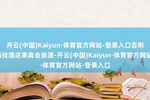 开云(中国)Kaiyun·体育官方网站-登录入口否则拖着行李箱找酒店果真会崩溃-开云(中国)Kaiyun·体育官方网站-登录入口