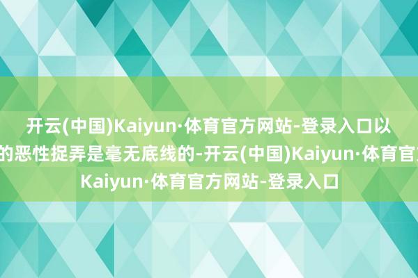 开云(中国)Kaiyun·体育官方网站-登录入口以为这种针对孩子的恶性捉弄是毫无底线的-开云(中国)Kaiyun·体育官方网站-登录入口