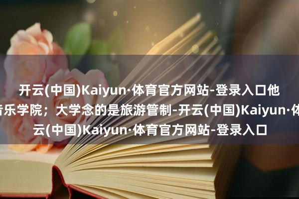 开云(中国)Kaiyun·体育官方网站-登录入口他的芳华莫得径直走向音乐学院;大学念的是旅游管制-开云(中国)Kaiyun·体育官方网站-登录入口