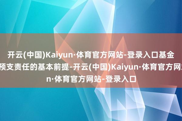 开云(中国)Kaiyun·体育官方网站-登录入口基金安全是实施预支责任的基本前提-开云(中国)Kaiyun·体育官方网站-登录入口