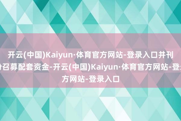 开云(中国)Kaiyun·体育官方网站-登录入口并刊行股份召募配套资金-开云(中国)Kaiyun·体育官方网站-登录入口
