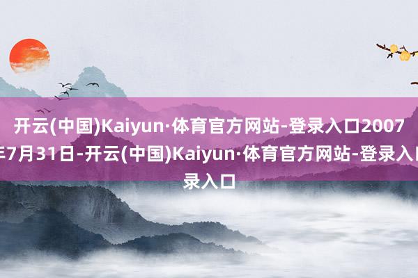 开云(中国)Kaiyun·体育官方网站-登录入口2007年7月31日-开云(中国)Kaiyun·体育官方网站-登录入口