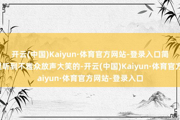 开云(中国)Kaiyun·体育官方网站-登录入口简直让我在影厅里听到不雅众放声大笑的-开云(中国)Kaiyun·体育官方网站-登录入口