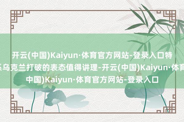 开云(中国)Kaiyun·体育官方网站-登录入口特朗普在竞选工夫关系乌克兰打破的表态值得讲理-开云(中国)Kaiyun·体育官方网站-登录入口