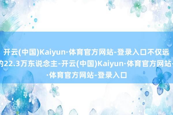 开云(中国)Kaiyun·体育官方网站-登录入口不仅远低于9月的22.3万东说念主-开云(中国)Kaiyun·体育官方网站-登录入口