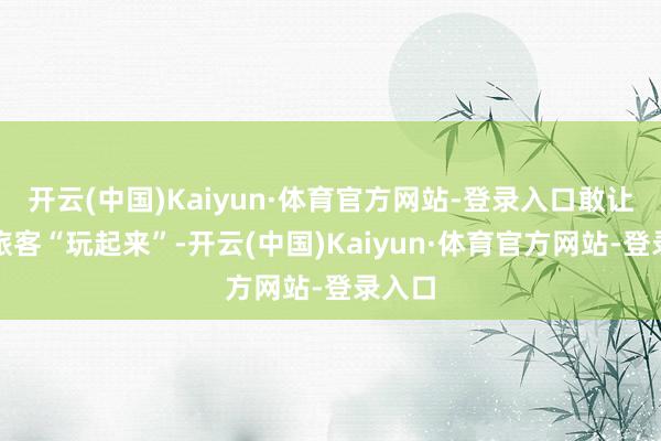 开云(中国)Kaiyun·体育官方网站-登录入口敢让市民旅客“玩起来”-开云(中国)Kaiyun·体育官方网站-登录入口