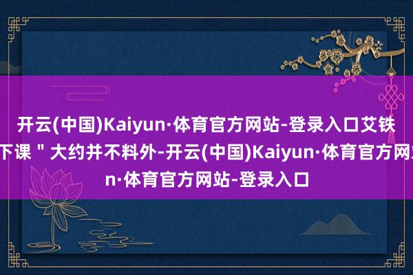 开云(中国)Kaiyun·体育官方网站-登录入口艾铁成这次的"下课"大约并不料外-开云(中国)Kaiyun·体育官方网站-登录入口