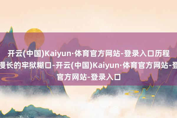 开云(中国)Kaiyun·体育官方网站-登录入口历程十余年漫长的牢狱糊口-开云(中国)Kaiyun·体育官方网站-登录入口
