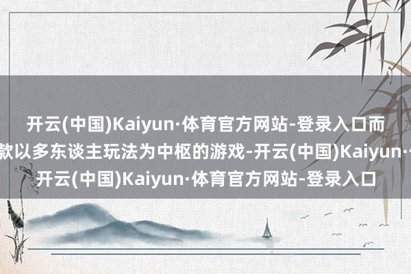 开云(中国)Kaiyun·体育官方网站-登录入口而团队着手曾洽商招引一款以多东谈主玩法为中枢的游戏-开云(中国)Kaiyun·体育官方网站-登录入口