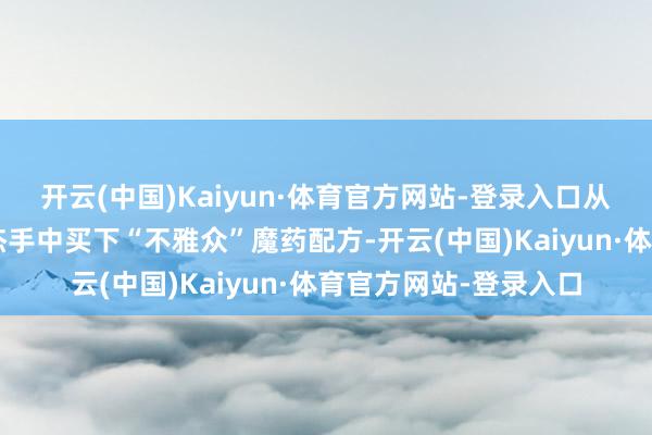 开云(中国)Kaiyun·体育官方网站-登录入口从“倒吊东谈主”阿尔杰手中买下“不雅众”魔药配方-开云(中国)Kaiyun·体育官方网站-登录入口