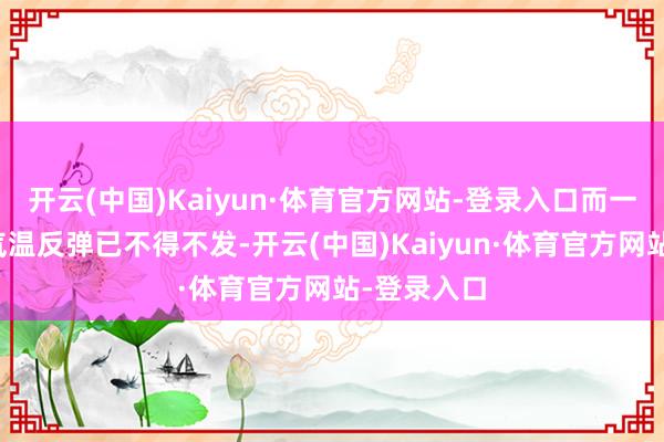 开云(中国)Kaiyun·体育官方网站-登录入口而一场迅猛的气温反弹已不得不发-开云(中国)Kaiyun·体育官方网站-登录入口