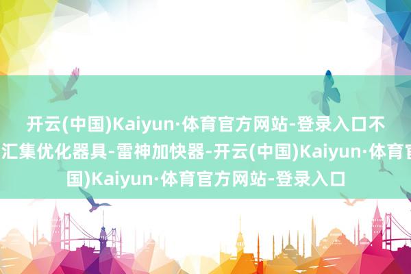 开云(中国)Kaiyun·体育官方网站-登录入口不错使用稀奇的游戏汇集优化器具-雷神加快器-开云(中国)Kaiyun·体育官方网站-登录入口