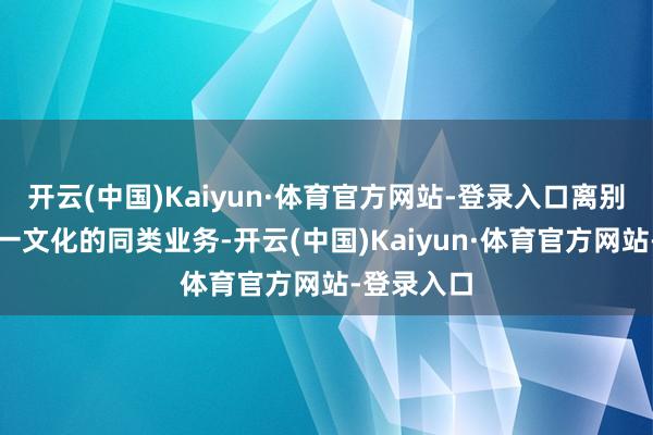 开云(中国)Kaiyun·体育官方网站-登录入口离别有触及金一文化的同类业务-开云(中国)Kaiyun·体育官方网站-登录入口