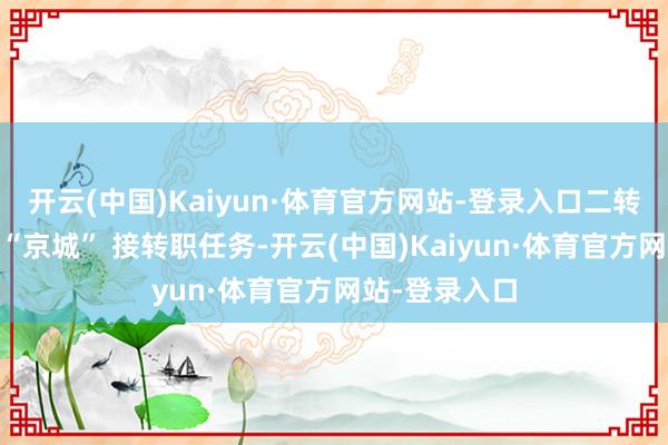 开云(中国)Kaiyun·体育官方网站-登录入口二转奇迹可赶赴 “京城” 接转职任务-开云(中国)Kaiyun·体育官方网站-登录入口
