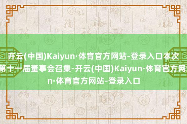 开云(中国)Kaiyun·体育官方网站-登录入口本次会议由公司第十一届董事会召集-开云(中国)Kaiyun·体育官方网站-登录入口