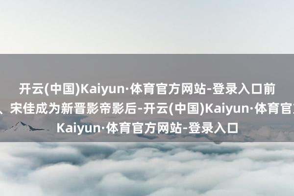 开云(中国)Kaiyun·体育官方网站-登录入口前排恭喜易烊千玺、宋佳成为新晋影帝影后-开云(中国)Kaiyun·体育官方网站-登录入口