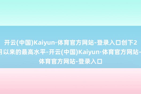 开云(中国)Kaiyun·体育官方网站-登录入口创下2023年7月以来的最高水平-开云(中国)Kaiyun·体育官方网站-登录入口