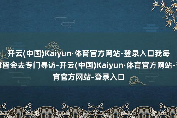 开云(中国)Kaiyun·体育官方网站-登录入口我每次登山时皆会去专门寻访-开云(中国)Kaiyun·体育官方网站-登录入口