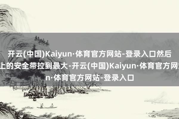 开云(中国)Kaiyun·体育官方网站-登录入口然后将主驾驶座上的安全带拉到最大-开云(中国)Kaiyun·体育官方网站-登录入口