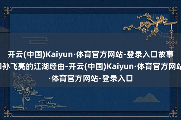 开云(中国)Kaiyun·体育官方网站-登录入口故事沿着曲云和孙飞亮的江湖经由-开云(中国)Kaiyun·体育官方网站-登录入口
