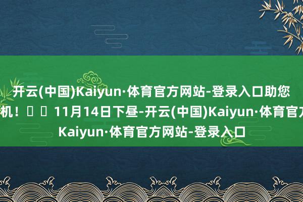 开云(中国)Kaiyun·体育官方网站-登录入口助您挖掘后劲主题契机! 11月14日下昼-开云(中国)Kaiyun·体育官方网站-登录入口