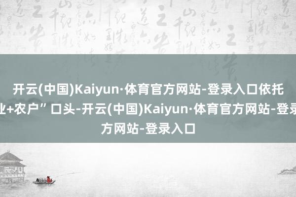 开云(中国)Kaiyun·体育官方网站-登录入口依托“企业+农户”口头-开云(中国)Kaiyun·体育官方网站-登录入口