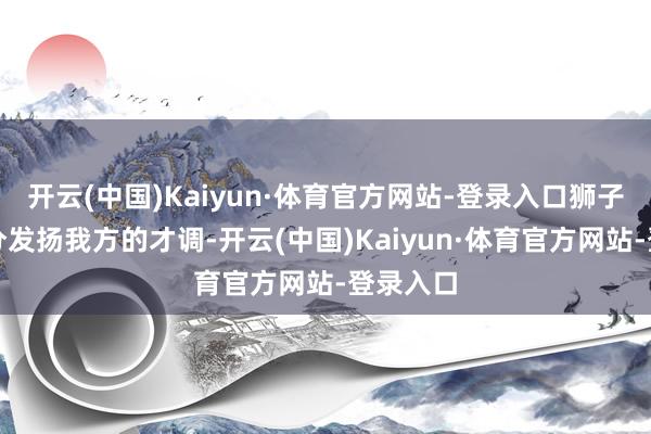 开云(中国)Kaiyun·体育官方网站-登录入口狮子座能充分发扬我方的才调-开云(中国)Kaiyun·体育官方网站-登录入口