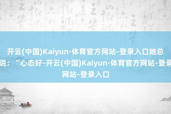 开云(中国)Kaiyun·体育官方网站-登录入口她总笑着说:“心态好-开云(中国)Kaiyun·体育官方网站-登录入口