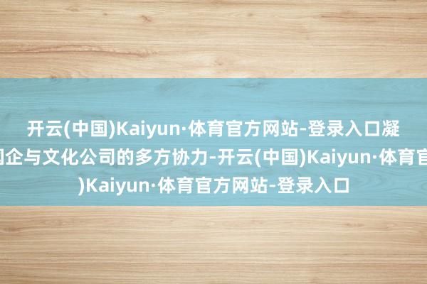 开云(中国)Kaiyun·体育官方网站-登录入口凝华政府、园区、国企与文化公司的多方协力-开云(中国)Kaiyun·体育官方网站-登录入口