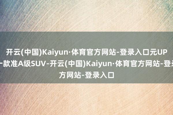 开云(中国)Kaiyun·体育官方网站-登录入口元UP看成一款准A级SUV-开云(中国)Kaiyun·体育官方网站-登录入口