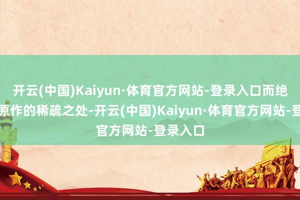 开云(中国)Kaiyun·体育官方网站-登录入口而绝不在乎原作的稀疏之处-开云(中国)Kaiyun·体育官方网站-登录入口