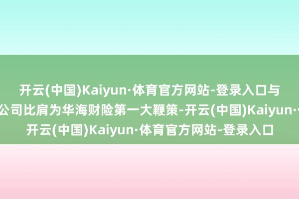 开云(中国)Kaiyun·体育官方网站-登录入口与那曲瑞昌煤炭运销有限公司比肩为华海财险第一大鞭策-开云(中国)Kaiyun·体育官方网站-登录入口
