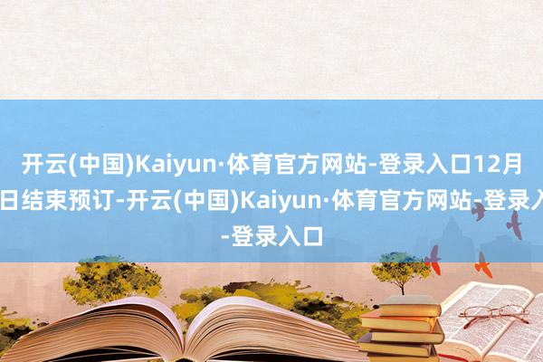 开云(中国)Kaiyun·体育官方网站-登录入口12月24日结束预订-开云(中国)Kaiyun·体育官方网站-登录入口