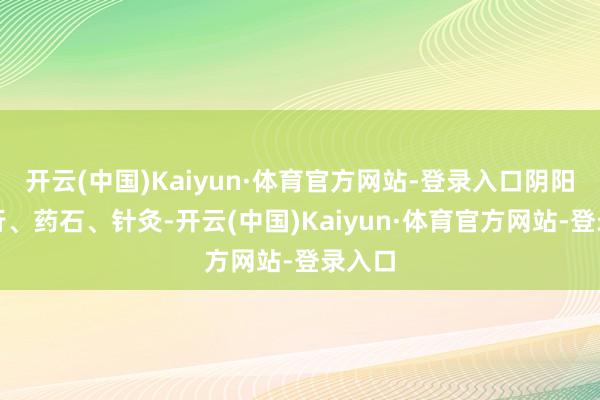 开云(中国)Kaiyun·体育官方网站-登录入口阴阳、五行、药石、针灸-开云(中国)Kaiyun·体育官方网站-登录入口