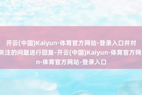开云(中国)Kaiyun·体育官方网站-登录入口并对投资者多数关注的问题进行回复-开云(中国)Kaiyun·体育官方网站-登录入口