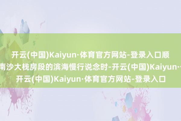开云(中国)Kaiyun·体育官方网站-登录入口顺手拍都是大片!行走到南沙大栈房段的滨海慢行说念时-开云(中国)Kaiyun·体育官方网站-登录入口