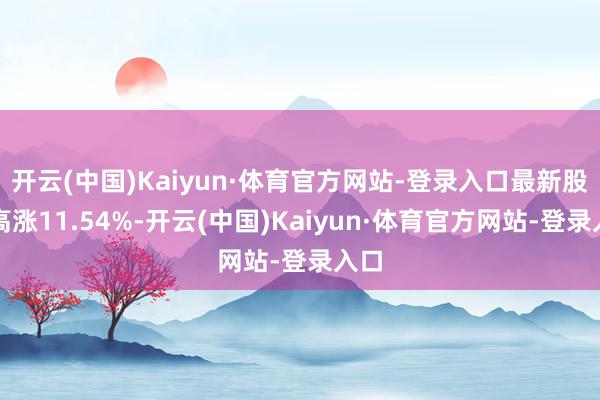 开云(中国)Kaiyun·体育官方网站-登录入口最新股价高涨11.54%-开云(中国)Kaiyun·体育官方网站-登录入口