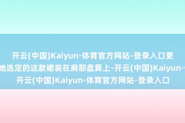 开云(中国)Kaiyun·体育官方网站-登录入口更能突显她的御姐气质！她选定的这款裙装在肩部盘算上-开云(中国)Kaiyun·体育官方网站-登录入口