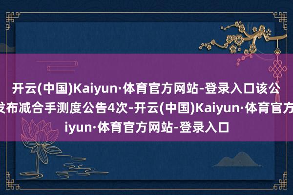 开云(中国)Kaiyun·体育官方网站-登录入口该公司近三年累计发布减合手测度公告4次-开云(中国)Kaiyun·体育官方网站-登录入口