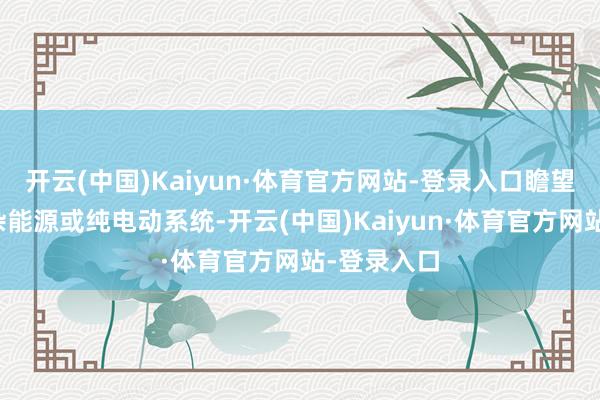 开云(中国)Kaiyun·体育官方网站-登录入口瞻望会搭载搀杂能源或纯电动系统-开云(中国)Kaiyun·体育官方网站-登录入口